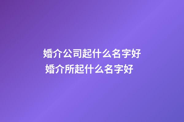 婚介公司起什么名字好 婚介所起什么名字好-第1张-公司起名-玄机派